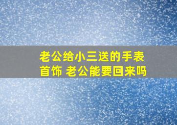 老公给小三送的手表 首饰 老公能要回来吗